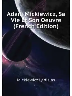 Adam Mickiewicz, Sa Vie Et Son Oeuvre