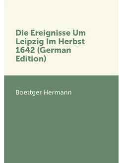 Die Ereignisse Um Leipzig Im Herbst 1642 (German Edi