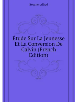 Étude Sur La Jeunesse Et La Conversion De Calvin (Fr