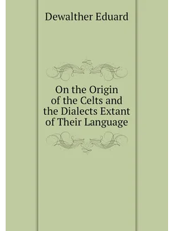 On the Origin of the Celts and the Dialects Extant o