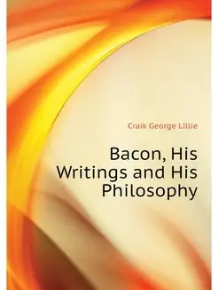 Bacon, His Writings and His Philosophy