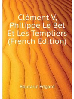 Clément V, Philippe Le Bel Et Les Templiers (French