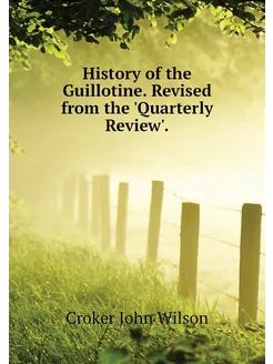 History of the Guillotine. Revised from the 'Quarter