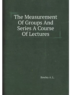 The Measurement Of Groups And Series A Course Of Lec