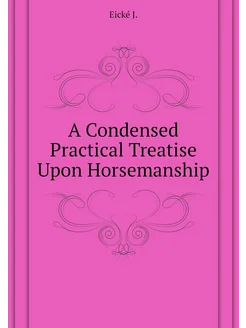 A Condensed Practical Treatise Upon Horsemanship