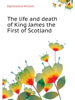 The life and death of King James the First of Scotland