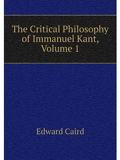 The Critical Philosophy of Immanuel Kant, Volume 1