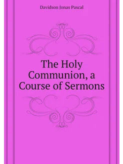 The Holy Communion, a Course of Sermons