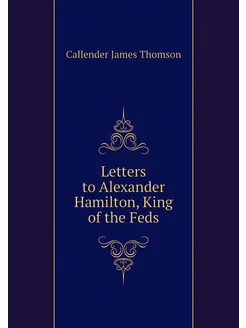 Letters to Alexander Hamilton, King of the Feds