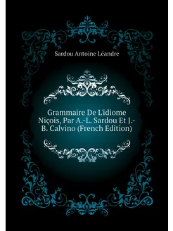 Grammaire De L'idiome Niçois, Par A.-L. Sardou Et J