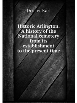 Historic Arlington. A history of the National cemete