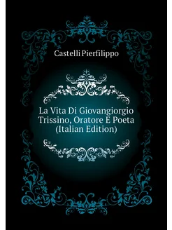 La Vita Di Giovangiorgio Trissino, Oratore E Poeta (