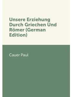 Unsere Erziehung Durch Griechen Und Römer (German Ed