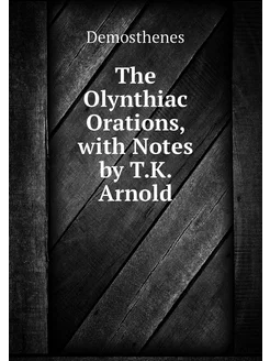 The Olynthiac Orations, with Notes by T.K. Arnold