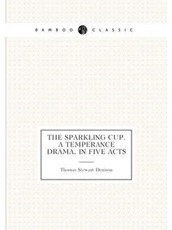 The sparkling cup. A temperance drama, in five acts