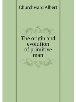 The origin and evolution of primitive man