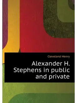 Alexander H. Stephens in public and p