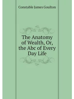 The Anatomy of Wealth, Or, the Abc of Every Day Life