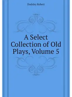 A Select Collection of Old Plays, Vol