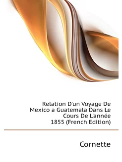 Relation D'un Voyage De Mexico a Guatemala Dans Le C