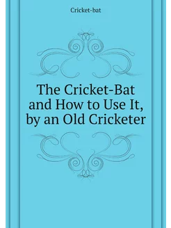 The Cricket-Bat and How to Use It, by an Old Cricketer