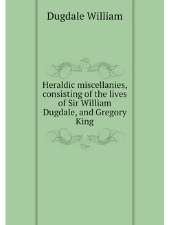 Heraldic miscellanies, consisting of the lives of Si