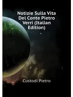 Notizie Sulla Vita Del Conte Pietro Verri (Italian E