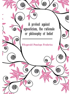 A protest against agnosticism, the rationale or phil