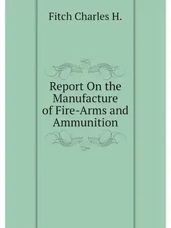 Report On the Manufacture of Fire-Arms and Ammunition