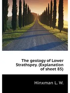 The geology of Lower Strathspey. (Explanation of she