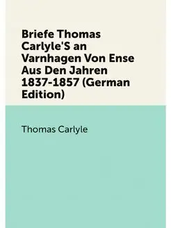 Briefe Thomas Carlyle'S an Varnhagen Von Ense Aus De