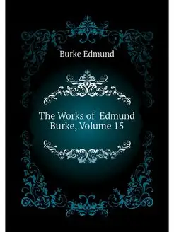 The Works of Edmund Burke, Volume 15