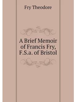 A Brief Memoir of Francis Fry, F.S.a. of Bristol