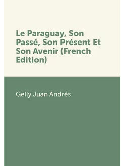 Le Paraguay, Son Passé, Son Présent Et Son Avenir (F