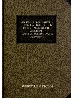 Рассказы о царе-батюшке Петре Великом, как он, с сво