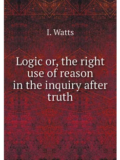 Logic or, the right use of reason in the inquiry aft