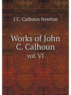 Works of John C. Calhoun. vol. VI