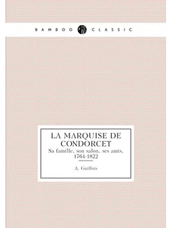 La marquise de Condorcet. Sa famille, son salon, ses