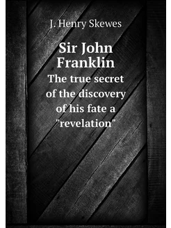 Sir John Franklin. The true secret of the discovery