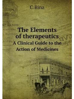 The Elements of therapeutics. A Clinical Guide to th