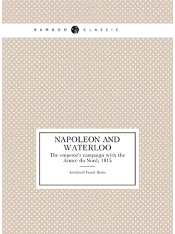 Napoleon and Waterloo. The emperor's campaign with t