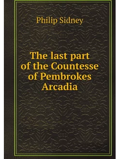 The last part of the Countesse of Pembrokes Arcadia