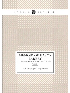 Memoir of Baron Larrey. Surgeon-In-Chief of the Gran