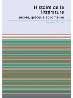 Histoire de la littérature. sacrée, grecque et romaine