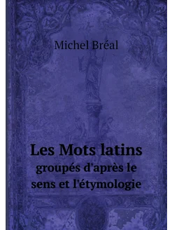 Les Mots latins. groupés d'après le sens et l'étymol