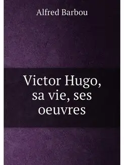 Victor Hugo, sa vie, ses oeuvres