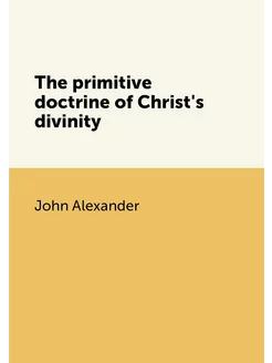 The primitive doctrine of Christ's divinity