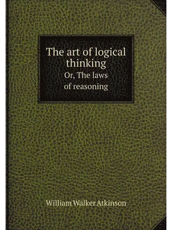 The art of logical thinking. Or, The laws of reasoning