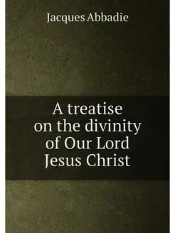 A treatise on the divinity of Our Lord Jesus Christ