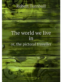 The world we live in. or, the pictoral traveller